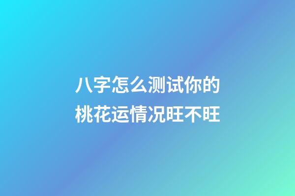 八字怎么测试你的桃花运情况旺不旺