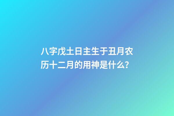 八字戊土日主生于丑月农历十二月的用神是什么？