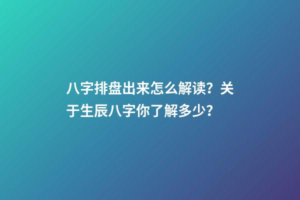 八字排盘出来怎么解读？关于生辰八字你了解多少？