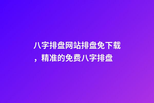 八字排盘网站排盘免下载，精准的免费八字排盘