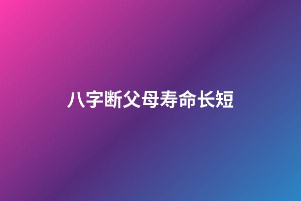 八字断父母寿命长短