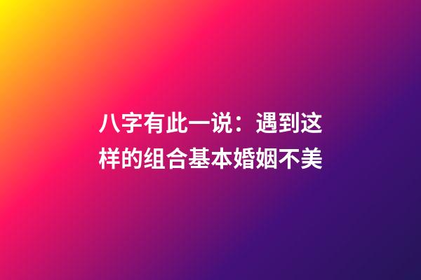 八字有此一说：遇到这样的组合基本婚姻不美