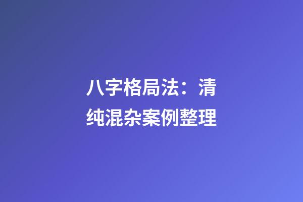 八字格局法：清纯混杂案例整理