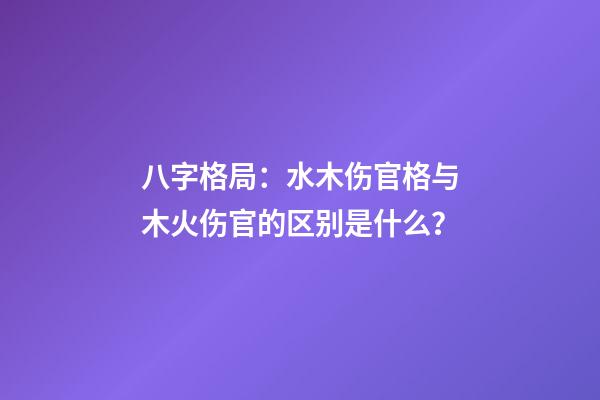 八字格局：水木伤官格与木火伤官的区别是什么？