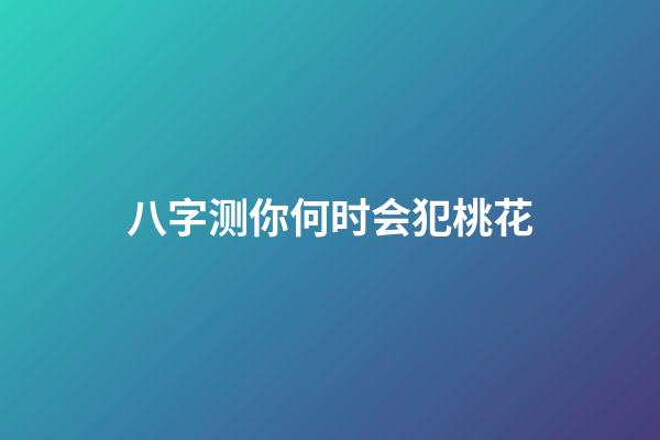 八字测你何时会犯桃花