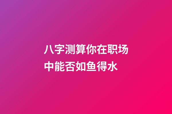 八字测算你在职场中能否如鱼得水