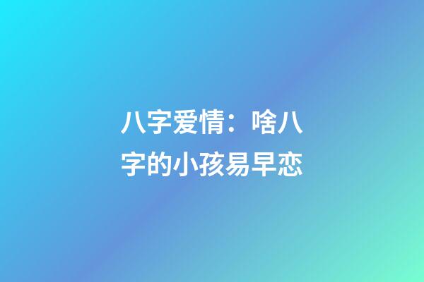 八字爱情：啥八字的小孩易早恋