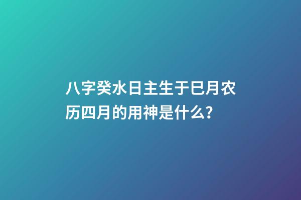 八字癸水日主生于巳月农历四月的用神是什么？