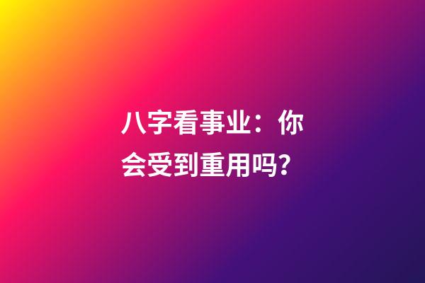 八字看事业：你会受到重用吗？