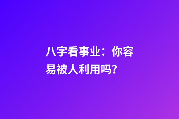 八字看事业：你容易被人利用吗？