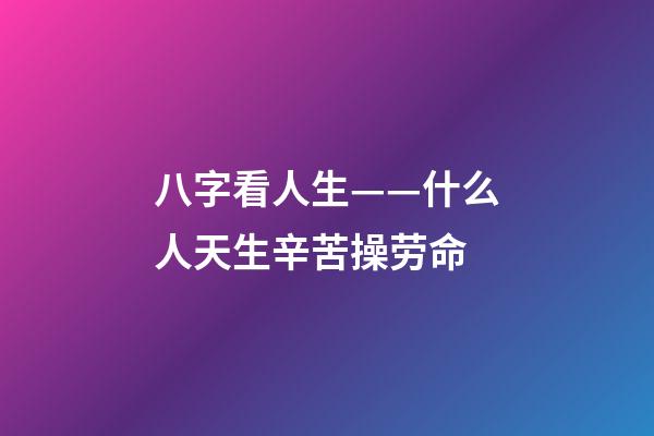 八字看人生——什么人天生辛苦操劳命