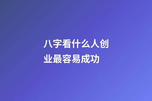 八字看什么人创业最容易成功