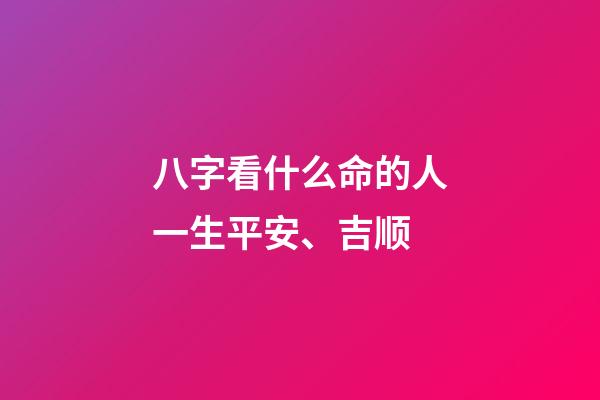 八字看什么命的人一生平安、吉顺