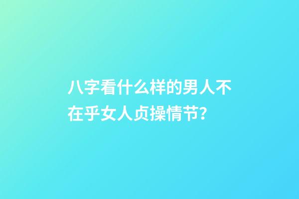 八字看什么样的男人不在乎女人贞操情节？