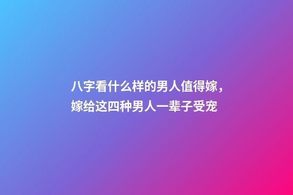 八字看什么样的男人值得嫁，嫁给这四种男人一辈子受宠