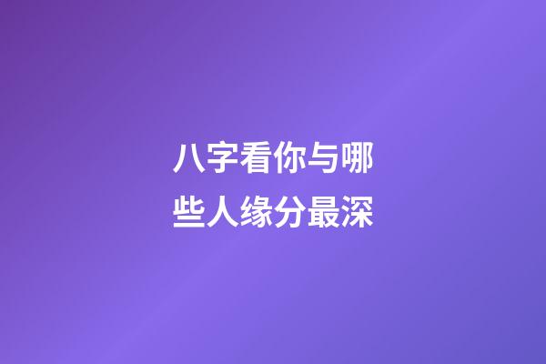 八字看你与哪些人缘分最深