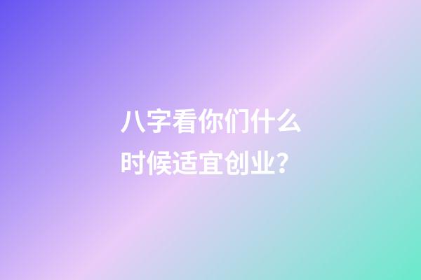 八字看你们什么时候适宜创业？