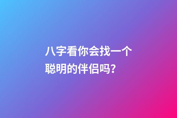 八字看你会找一个聪明的伴侣吗？