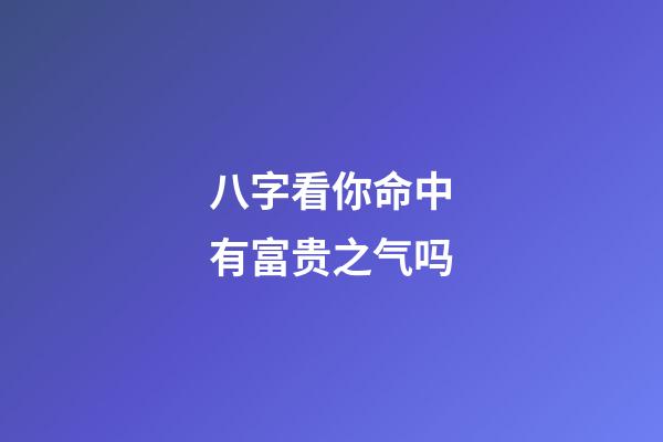 八字看你命中有富贵之气吗