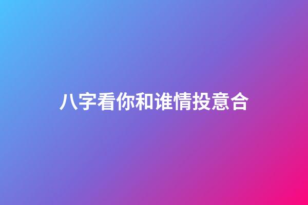 八字看你和谁情投意合