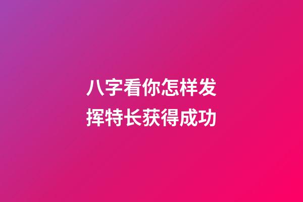 八字看你怎样发挥特长获得成功