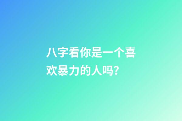 八字看你是一个喜欢暴力的人吗？