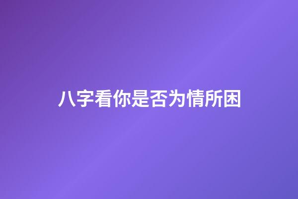 八字看你是否为情所困