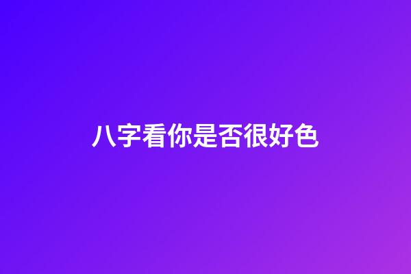 八字看你是否很好色