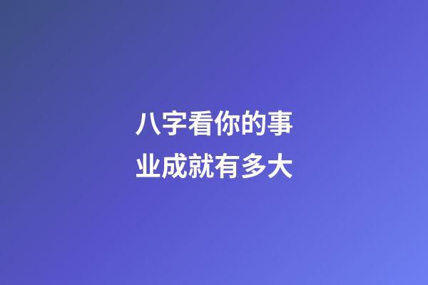 八字看你的事业成就有多大