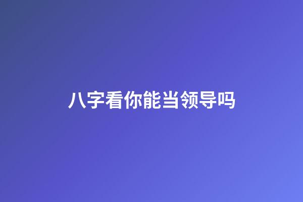 八字看你能当领导吗?