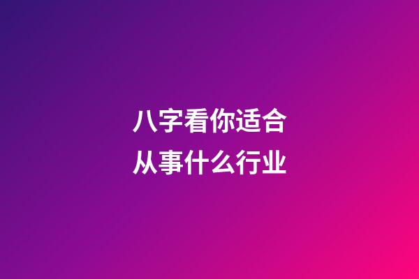 八字看你适合从事什么行业