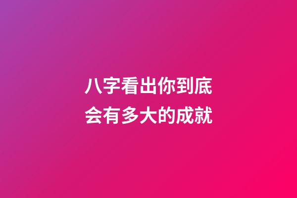 八字看出你到底会有多大的成就