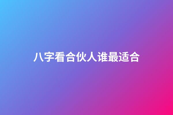 八字看合伙人谁最适合