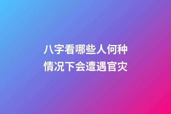 八字看哪些人何种情况下会遭遇官灾