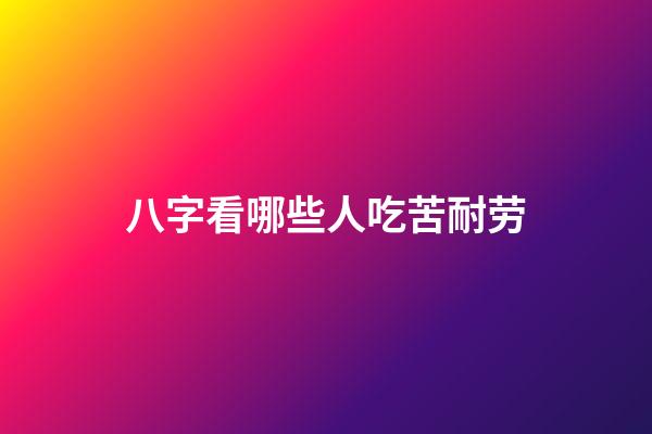 八字看哪些人吃苦耐劳