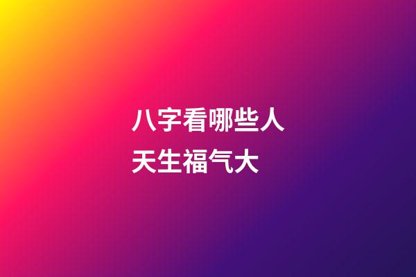 八字看哪些人天生福气大