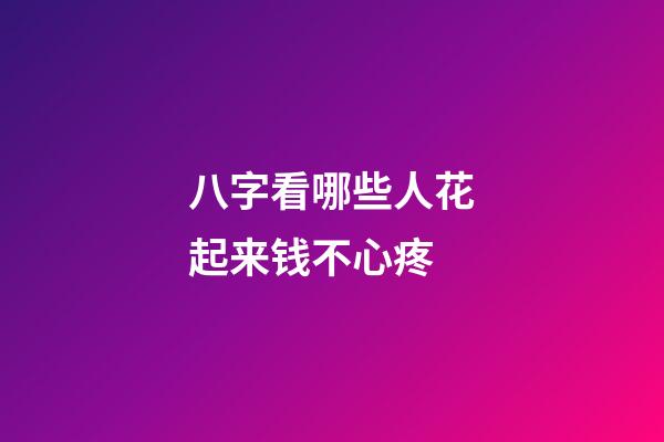 八字看哪些人花起来钱不心疼