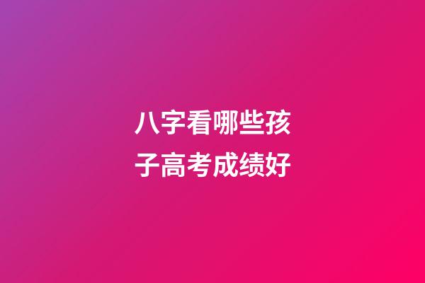 八字看哪些孩子高考成绩好