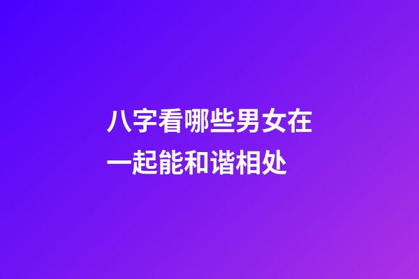 八字看哪些男女在一起能和谐相处