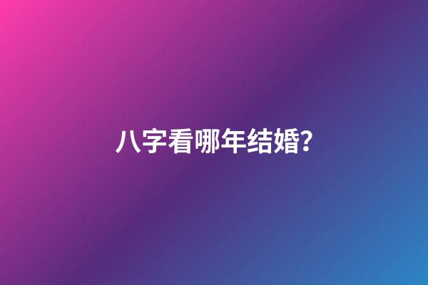 八字看哪年结婚？