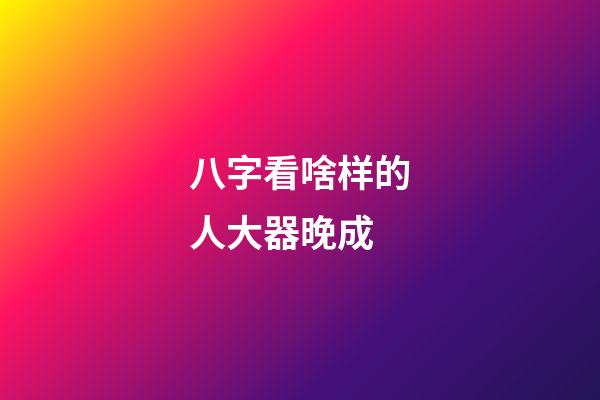 八字看啥样的人大器晚成