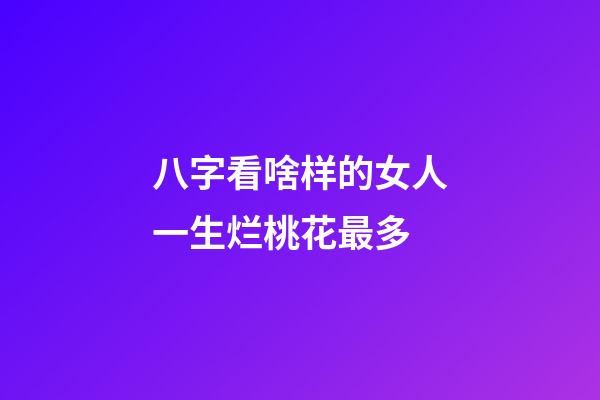 八字看啥样的女人一生烂桃花最多