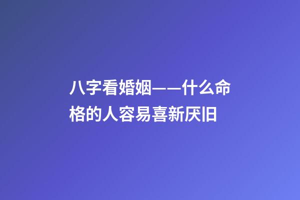 八字看婚姻——什么命格的人容易喜新厌旧