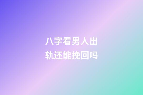 八字看男人出轨还能挽回吗