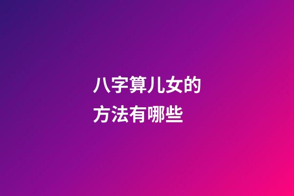 八字算儿女的方法有哪些