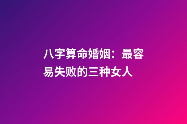 八字算命婚姻：最容易失败的三种女人