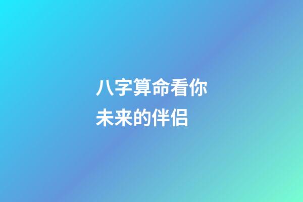 八字算命看你未来的伴侣