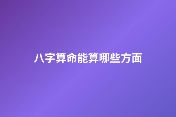 八字算命能算哪些方面