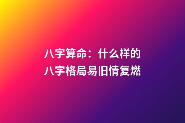 八字算命：什么样的八字格局易旧情复燃