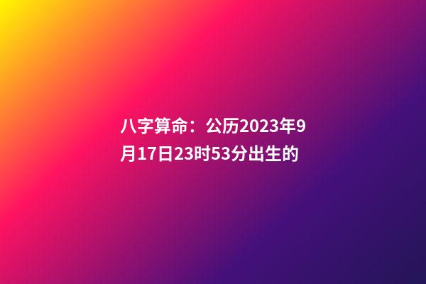 八字算命：公历2023年9月17日23时53分出生的